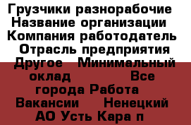 Грузчики-разнорабочие › Название организации ­ Компания-работодатель › Отрасль предприятия ­ Другое › Минимальный оклад ­ 15 000 - Все города Работа » Вакансии   . Ненецкий АО,Усть-Кара п.